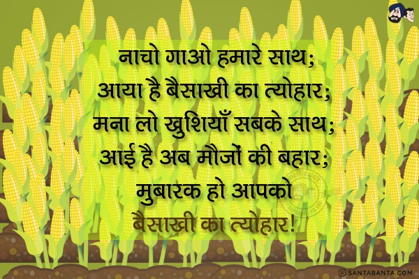 नाचो गाओ हमारे साथ;<br/>
आया है बैसाखी का त्यौहार;<br/>
मना लो खुशियाँ सबके साथ;<br/>
आई है अब मौजों की बहार;<br/>
मुबारक हो आपको बैसाखी का त्यौहार।