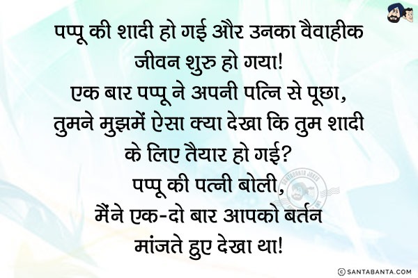 पप्पू की शादी हो गई और उनका वैवाहीक जीवन शुरु हो गया। एक बार पप्पू ने अपनी पत्नि से पूछा,<br/>
`तुमने मुझमें ऐसा क्या देखा कि तुम शादी के लिए तैयार हो गई?`<br/>
पप्पू की पत्नी बोली, `मैंने एक-दो बार आपको बर्तन मांजते हुए देखा था।`