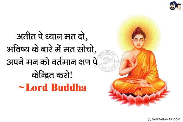 अतीत पे ध्यान मत दो, भविष्य के बारे में मत सोचो, अपने मन को वर्तमान क्षण पे केन्द्रित करो।