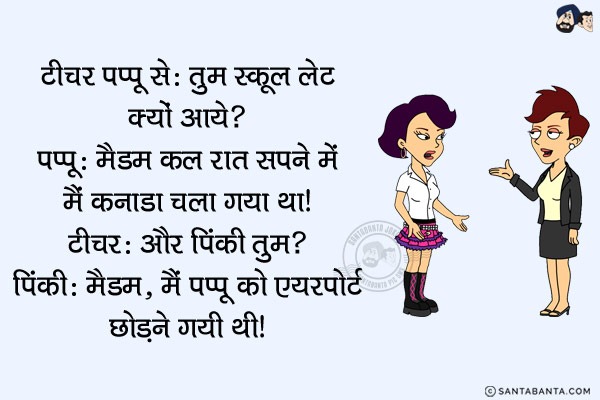 टीचर पप्पू से: तुम स्कूल लेट क्यों आये?<br/>
पप्पू: मैडम कल रात सपने में मैं कनाडा चला गया था!<br/>
टीचर: और पिंकी तुम?<br/>
पिंकी: मैडम, मैं पप्पू को एयरपोर्ट छोड़ने गयी थी!