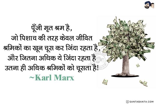 पूँजी मृत श्रम है, जो पिशाच की तरह केवल जीवित श्रमिकों  का खून चूस कर जिंदा रहता है, और जितना अधिक ये जिंदा रहता है उतना ही अधिक श्रमिकों को चूसता है।