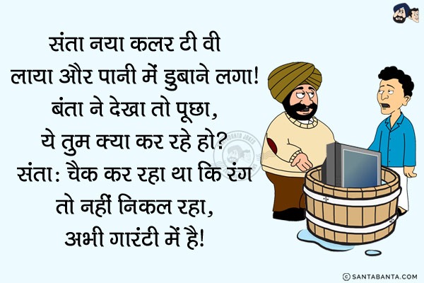 संता नया कलर टी.वी लाया और पानी में डुबोने लगा!<br/>
बंता ने देखा तो पूछा, `ये तुम क्या कर रहे हो?`<br/>
संता: चेक कर रहा था कि रंग तो नहीं निकल रहा, अभी गारंटी में है!