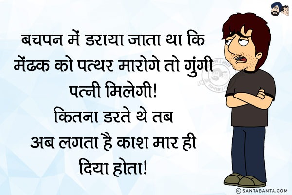 बचपन में डराया जाता था कि मेंढक को पत्थर मारोगे तो गूंगी पत्नी मिलेगी।<br/>
कितना डरते थे तब... अब लगता है काश मार ही दिया होता।