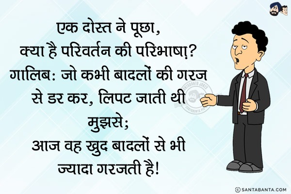 एक दोस्त ने पूछा, `क्या है, परिवर्तन की परिभाषा?`<br/>
गालिब: `जो कभी बादलों की गरज से डर कर, लिपट जाती थी मुझसे; आज वह खुद बादलों से भी ज्यादा गरजती है।`