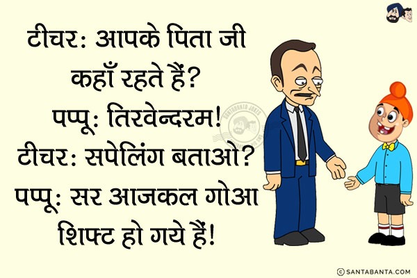 टीचर: आपके पिताजी कहाँ रहते हैं? <br/>
पप्पू: तिरवेन्दरम।<br/>
टीचर: सपेलिंग बताओ?<br/>
पप्पू: सर आजकल गोआ शिफ़्ट हो गये हैं।