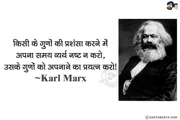 किसी के गुणों की प्रशंसा करने में अपना समय व्यर्थ नष्ट न करो, उसके गुणों को अपनाने का प्रयत्न करो।