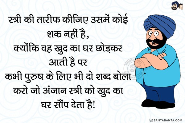 स्त्री की तारीफ कीजिए उसमें कोई शक नहीं है,<br/>
क्योंकि वह खुद का घर छोड़कर आती है पर कभी पुरुष के लिए भी दो शब्द बोला करो जो अंजान स्त्री को खुद का घर सौंप देता है।