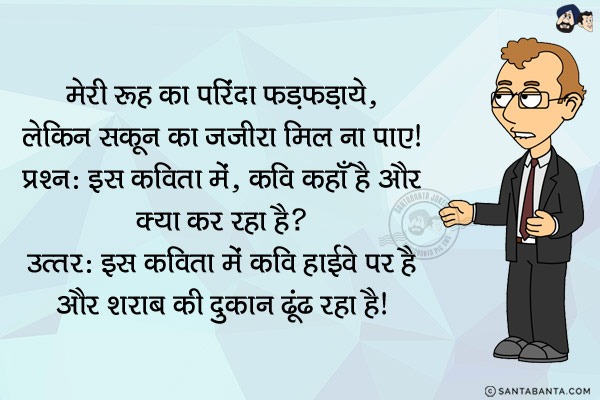 मेरी रूह का परिंदा फड़फड़ाये,<br/>
लेकिन सकून का जजीरा मिल न पाए।<br/><br/>

प्रश्न: इस कविता में, कवि कहाँ है और क्या कर रहा है?<br/>
उत्तर: इस कविता में कवि हाईवे पर  है और शराब की दुकान ढूंढ रहा है।