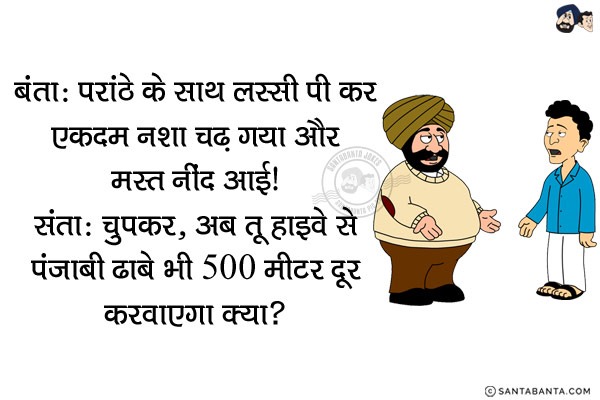 बंता: परांठे के साथ लस्सी पी कर एकदम नशा चढ़ गया और मस्त नींद आई।<br/>
संता: चुपकर, अब तू हाइवे से पंजाबी ढाबे भी 500 मीटर दूर करवाएगा क्या? 