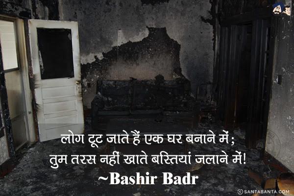 लोग टूट जाते हैं एक घर बनाने में;<br/>
तुम तरस नहीं खाते बस्तियां जलाने में।