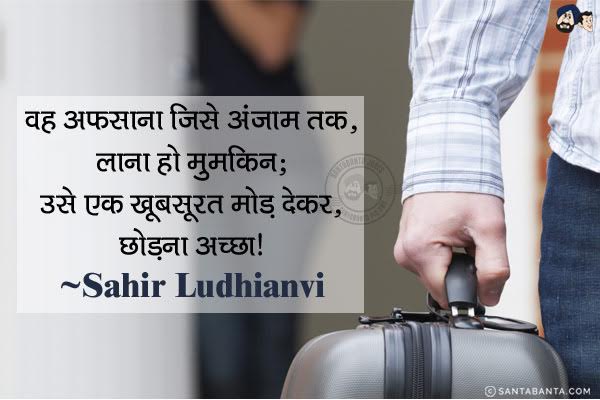 वह अफसाना जिसे अंजाम तक, लाना न हो मुमकिन;<br/>
उसे एक खूबसूरत मोड़ देकर, छोड़ना अच्छा।