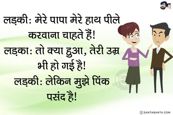 लड़की: मेरे पापा मेरे हाथ पीले करवाना चाहते हैं।<br/>
लड़का: तो क्या हुआ, तेरी उम्र भी हो गई है।<br/>
लड़की: लेकिन मुझे पिंक पसंद है।