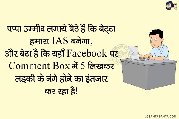 पप्पा उम्मीद लगाये बैठे हैं कि बेट्टा हमारा IAS बनेगा...<br/>
और बेटा है कि यहाँ Facebook पर Comment Box में '5' लिखकर लड़की के नंगे होने का इंतजार कर रहा है।