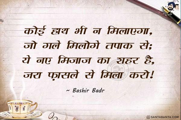 कोई हाथ भी न मिलाएगा, जो गले मिलोगे तपाक से;<br/>
ये नए मिजाज का शहर है, जरा फ़ासले से मिला करो।