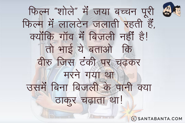 फिल्म `शोले` में जया बच्चन पूरी फिल्म में लालटेन जलाती रहती हैं, क्योंकि गाँव में बिजली नहीं है।<br/>
तो भाई ये बताओ कि वीरू जिस टंकी पर चढ़कर मरने गया था उसमें बिना बिजली के पानी क्या ठाकुर चढ़ाता था?