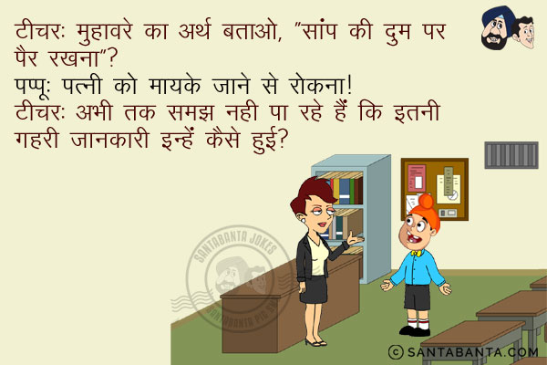 टीचर: मुहावरे का अर्थ बताओ, `सांप की दुम पर पैर रखना`?<br/>
पप्पू: पत्नी को मायके जाने से रोकना।<br/>
टीचर अभी तक समझ नही पा रहे हैं कि इतनी गहरी जानकारी इन्हें कैसे हुई?