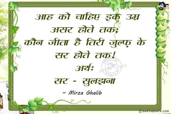 आह को चाहिए इक उम्र असर होते तक;<br/>
कौन जीता है तिरी ज़ुल्फ़ के सर होते तक।<br/><br/>

Meaning:<br/>
सर  -  सुलझाना