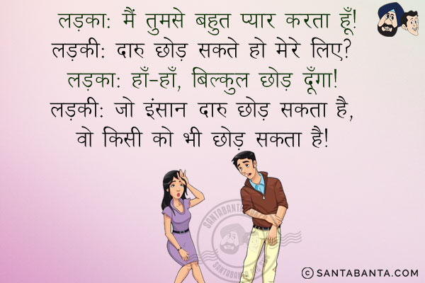 लड़का: मैं तुमसे बहुत प्यार करता हूँ।<br/>
लड़की: दारु छोड़ सकते हो मेरे लिए?<br/>
लड़का: हाँ-हाँ, बिल्कुल छोड़ दूँगा।<br/>
लड़की: जो इंसान दारु छोड़ सकता है, वो किसी को भी छोड़ सकता है।