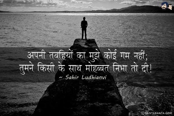 अपनी तबाहियों का मुझे कोई गम नहीं;<br/>
तुमने किसी के साथ मोहब्बत निभा तो दी।