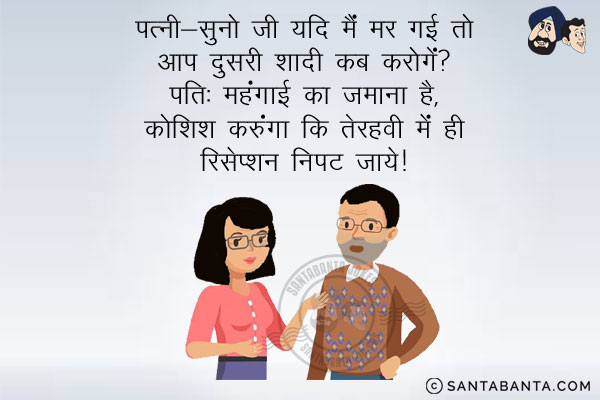 पत्नी: सुनो जी यदि मैं मर गई तो आप दुसरी शादी कब करोगे?<br/>
पति: महंगाई का ज़माना है, कोशिश करूँगा कि तेरहवी में ही रिसेप्शन निपट जाये।