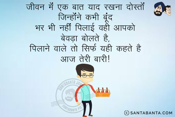 जीवन में एक बात याद रखना दोस्तों,
जिन्होंने कभी आपको बूँद भर भी नहीं पिलाई वही आपको बेवड़ा बोलते हैं।
पिलाने वाले तो सिर्फ यही कहते हैं, `आज तेरी बारी`!