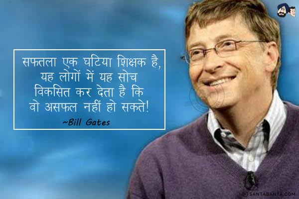 सफलता एक घटिया शिक्षक है। यह लोगों में यह सोच विकसित कर देता है कि वो असफल नहीं हो सकते ।