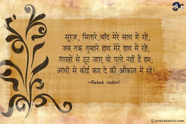 सूरज, सितारे, चाँद मेरे साथ में रहें;<br/>
जब तक तुम्हारे हाथ मेरे हाथ में रहें;<br/>
शाखों से टूट जायें वो पत्ते नहीं हैं हम;<br/>
आँधियों से कोई कह दे कि औकात में रहें।