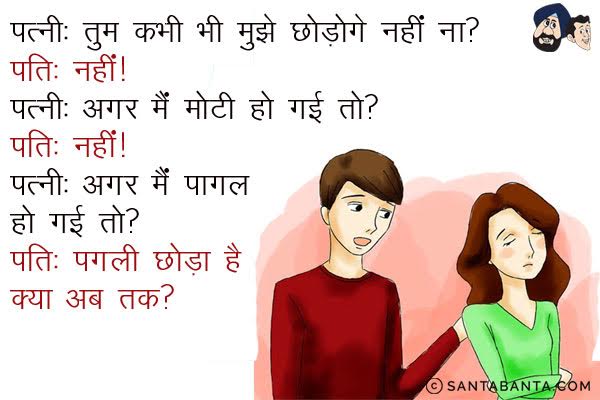 पत्नी: तुम कभी भी मुझे छोड़ोगे नहीं ना?<br/>
पति: नहीं।<br/>
पत्नी: अगर मैं मोटी हो गई तो?<br/>
पति: नहीं।<br/>
पत्नी: अगर मैं पागल हो गई तो?<br/>
पति: पगली छोड़ा है क्या अब तक?