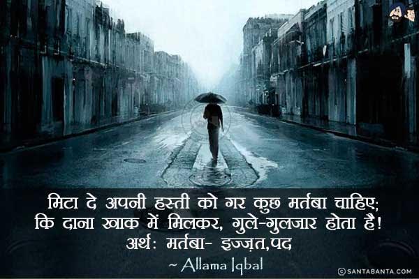 मिटा दे अपनी हस्ती को गर कुछ मर्तबा* चाहिए;<br/>
कि दाना खाक में मिलकर, गुले-गुलजार होता है|<br/><br/>
Meaning:<br/>
मर्तबा - इज्जत, पद