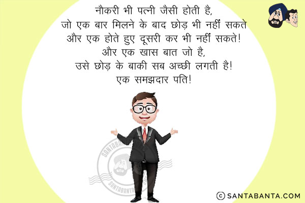 नौकरी भी पत्नी जैसी होती है,<br/>
जो एक बार मिलने के बाद छोड़ भी नहीं सकतेऔर एक होते हुए दूसरी कर भी नहीं सकते। और एक ख़ास बात जो है, उसे छोड़ के बाकी सब अच्छी लगती है।<br/>
~ एक समझदार पति!