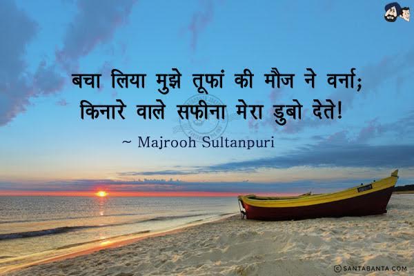 बचा लिया मुझे तूफां की मौज ने वर्ना;<br/>
किनारे वाले सफीना मेरा डुबो देते।<br/><br/>
अर्थ:<br/>
सफीना - नाव