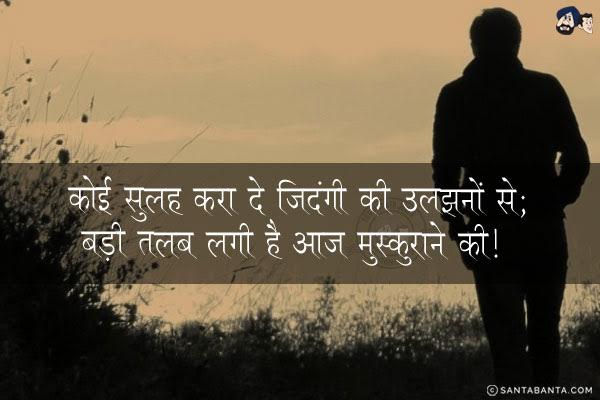 कोई सुलह करा दे जिदंगी की उलझनों से;<br/>
बड़ी तलब लगी है आज मुस्कुराने की!