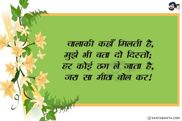 चालाकी कहाँ मिलती है, मुझे भी बता दो दोस्तों;<br/>
हर कोई ठग ले जाता है, जरा सा मीठा बोल कर!