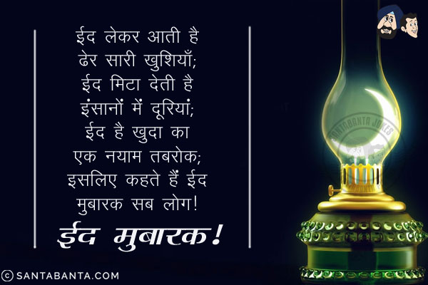 ईद लेकर आती है ढेर सारी खुशियाँ;<br/>
ईद मिटा देती है इंसानों में दूरियां;<br/>
ईद है खुदा का एक नयाम तबरोक;<br/>
इसलिए कहते हैं ईद मुबारक सब लोग!<br/>
ईद मुबारक!