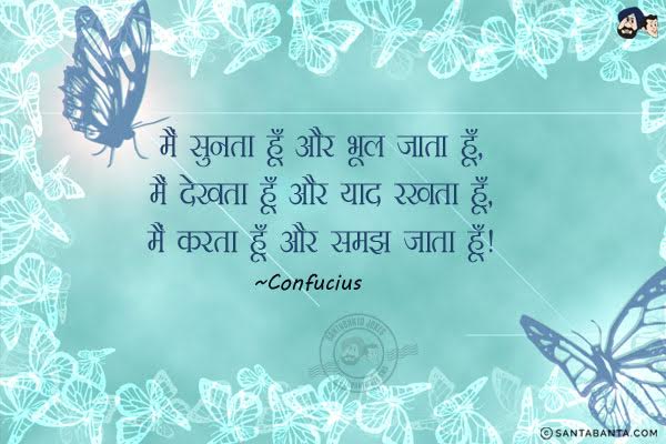 मैं सुनता हूँ और भूल जाता हूँ , मैं देखता हूँ और याद रखता हूँ, मैं करता हूँ और समझ जाता हूँ।