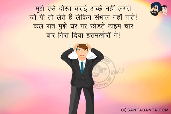 मुझे ऐसे दोस्त कतई अच्छे नहीं लगते जो पी तो लेते हैं लेकिन संभाल नहीं पाते।<br/>
कल रात मुझे घर पर छोड़ने टाइम चार बार गिरा दिया हरामखोरों ने।