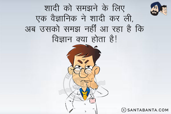 शादी को समझने के लिए एक वैज्ञानिक ने शादी कर ली, अब उसको समझ नहीं आ रहा है कि विज्ञान क्या होता है।