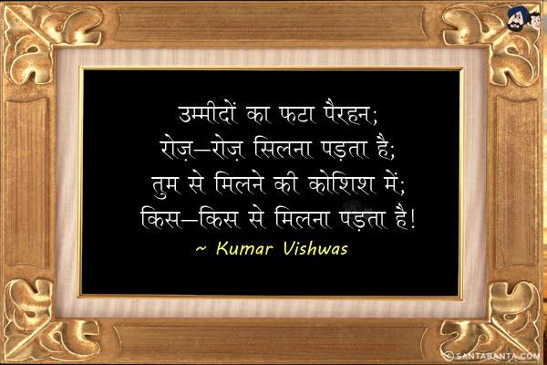 उम्मीदों का फटा पैरहन;<br/>
रोज़-रोज़ सिलना पड़ता है;<br/>
तुम से मिलने की कोशिश में;<br/>
किस-किस से मिलना पड़ता है!