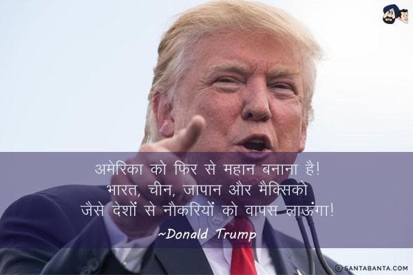 अमेरिका को फिर से महान बनाना है। भारत, चीन, जापान और मैक्सिको जैसे देशों से नौकरियों को वापस लाऊंगा।