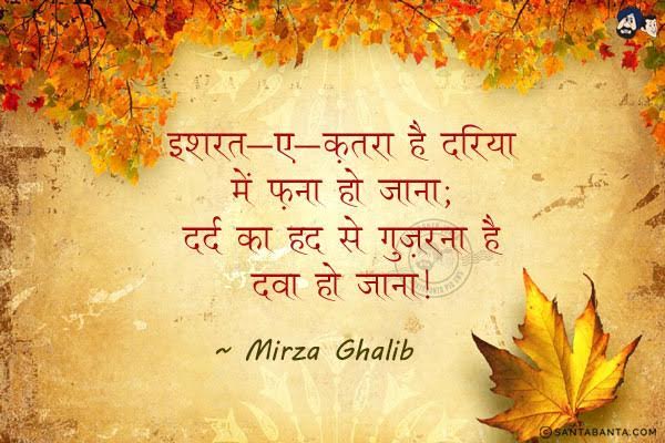 इशरत-ए-क़तरा है दरिया में फ़ना हो जाना;<br/>
दर्द का हद से गुज़रना है दवा हो जाना!<br/><br/>
Meaning:<br/>
इशरत-ए-क़तरा  =  बूंद का सुख