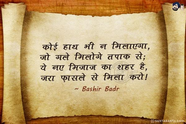 कोई हाथ भी न मिलाएगा, जो गले मिलोगे तपाक से,<br/>
ये नए मिजाज का शहर है, जरा फ़ासले से मिला करो।