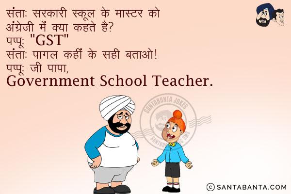 संता: सरकारी स्कूल के मास्टर को अंग्रेजी में क्या कहते हैं?<br/>
पप्पू: GST <br/>
संता: पागल कहीं के सही बताओ।<br/>
पप्पू: जी पापा, Government School Teacher!