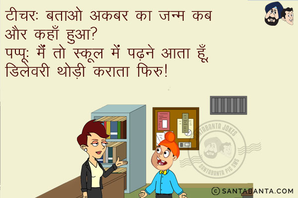 टीचर: बताओ अकबर का जन्म कब और कहाँ हुआ?<br/>
पप्पू: मैं तो स्कूल में पढ़ने आता हूँ, डिलवरी थोड़ी कराता फिरूँ।