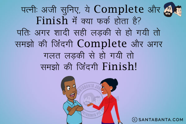 पत्नी: अजी सुनिए, ये Complete और Finish में क्या फर्क  होता है?
पति: अगर शादी सही लड़की से हो गयी तो समझो ज़िंदगी Complete और अगर गलत लड़की से हो गयी तो समझो कि ज़िंदगी Finish!