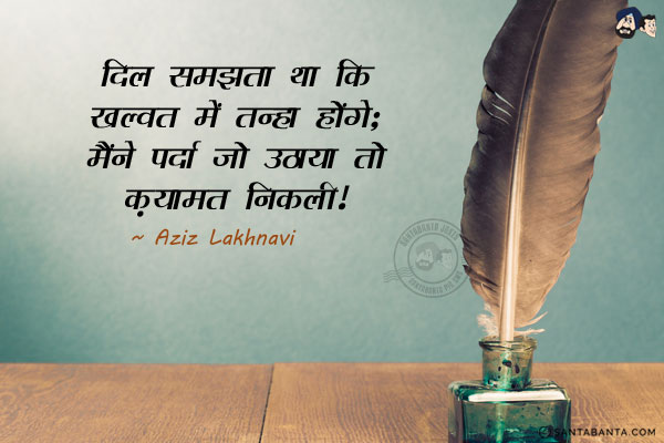 दिल समझता था कि ख़ल्वत में वो तन्हा होंगे;<br/>
मैंने पर्दा जो उठाया तो क़यामत निकली।<br/><br/>

Meaning:<br/>
खल्वत  =  एकांत