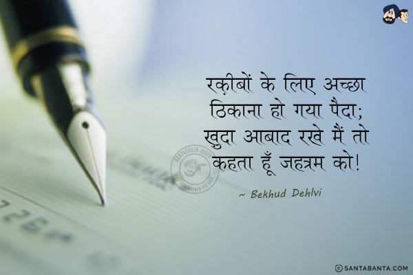 रक़ीबों के लिए अच्छा ठिकाना हो गया पैदा;<br/>
ख़ुदा आबाद रखे मैं तो कहता हूँ जहन्नम को।<br/><br/>

Meaning:<br/>
रक़ीब  =  दुश्मन, शत्रु