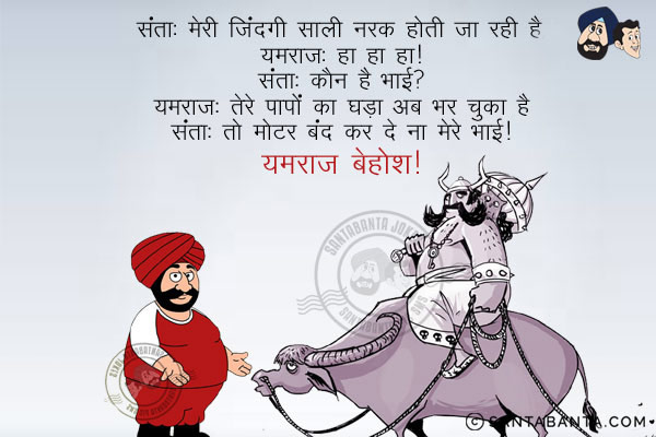 संता: मेरी ज़िंदगी साली नरक होती जा रही है।<br/>
यमराज: हा हा हा।<br/>
संता: कौन है भाई?<br/>
यमराज: तेरे पापों का घड़ा भर चुका है।<br/>
संता: तो मोटर बंद कर दे ना मेरे भाई।<br/>
यमराज बेहोश!