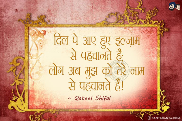 दिल पे आए हुए इल्ज़ाम से पहचानते हैं;<br/>
लोग अब मुझ को तेरे नाम से पहचानते हैं।