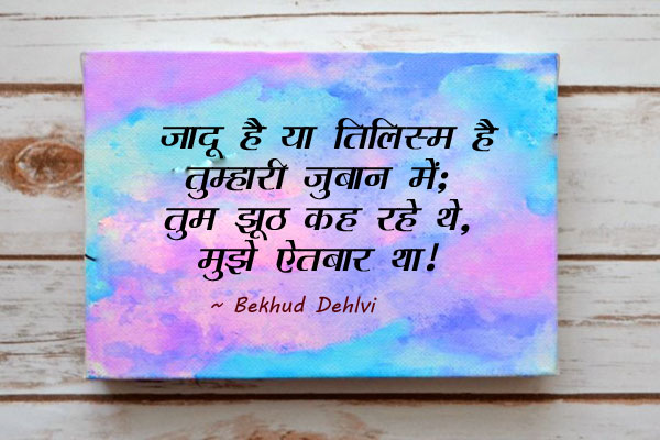 जादू है या तिलिस्म है तुम्हारी जुबान में;<br/><br/>
तुम झूठ कह रहे थे, मुझे ऐतबार था।<br/><br/>

Meaning:<br/>
तिलिस्म - माया, इंद्रजाल, जादू, दृष्टिबंध, नजरबंदी