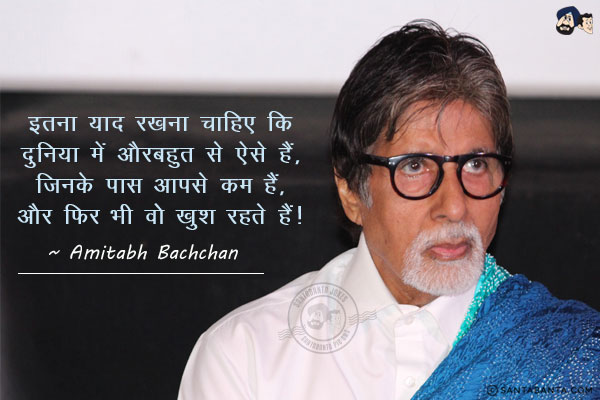 इतना याद रखना चाहिए कि दुनिया में और बहुत से ऐसे हैं, जिनके पास आपसे कम हैं, और फिर भी वो खुश रहते हैं।